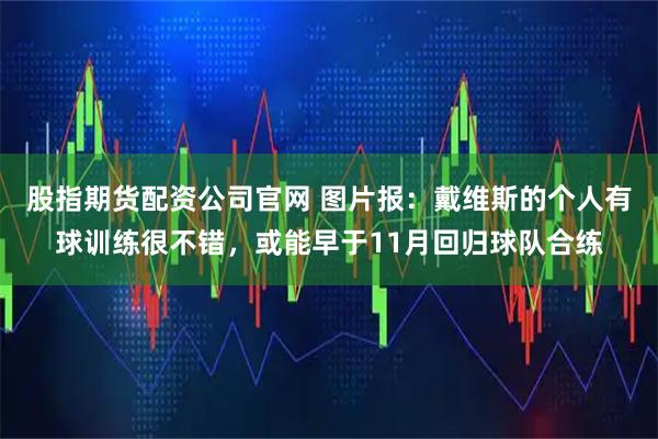 股指期货配资公司官网 图片报：戴维斯的个人有球训练很不错，或能早于11月回归球队合练