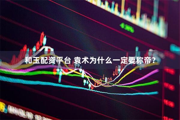 和玉配资平台 袁术为什么一定要称帝？
