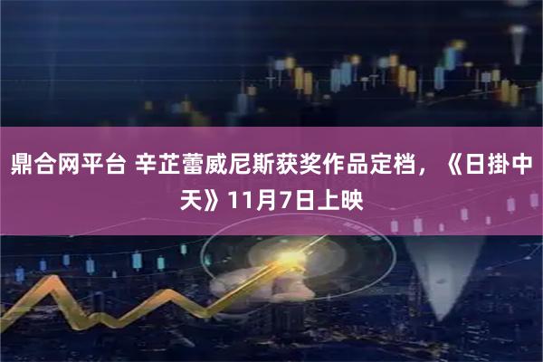 鼎合网平台 辛芷蕾威尼斯获奖作品定档，《日掛中天》11月7日上映