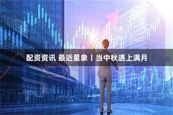 配资资讯 最近星象丨当中秋遇上满月