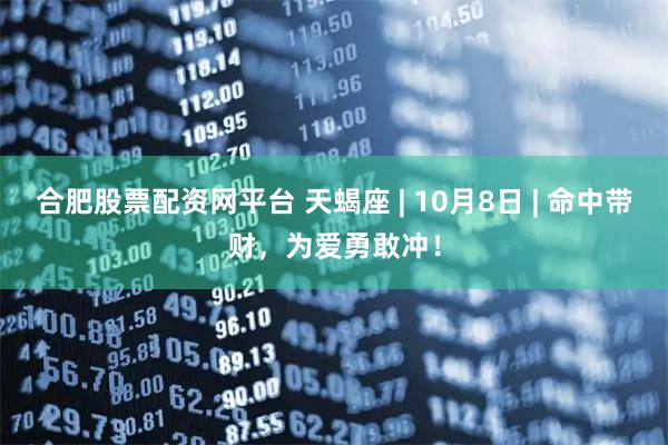 合肥股票配资网平台 天蝎座 | 10月8日 | 命中带财，为爱勇敢冲！