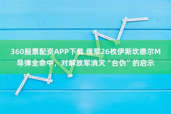 360股票配资APP下载 俄军26枚伊斯坎德尔M导弹全命中，对解放军消灭“台伪”的启示