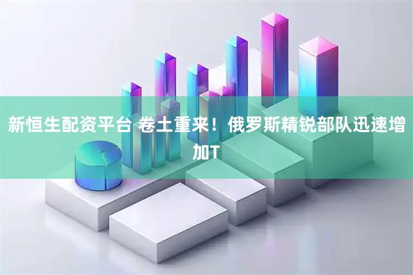 新恒生配资平台 卷土重来！俄罗斯精锐部队迅速增加T