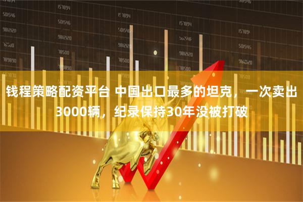 钱程策略配资平台 中国出口最多的坦克，一次卖出3000辆，纪录保持30年没被打破