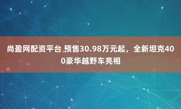 尚盈网配资平台 预售30.98万元起，全新坦克400豪华越野车亮相