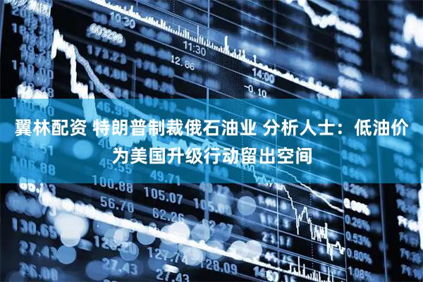 翼林配资 特朗普制裁俄石油业 分析人士：低油价为美国升级行动留出空间