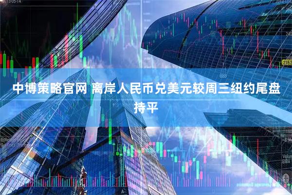 中博策略官网 离岸人民币兑美元较周三纽约尾盘持平