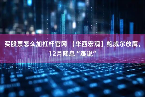 买股票怎么加杠杆官网 【华西宏观】鲍威尔放鹰，12月降息“难说”