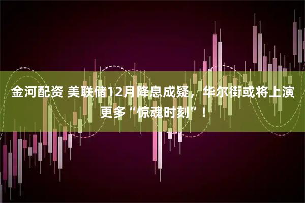 金河配资 美联储12月降息成疑，华尔街或将上演更多“惊魂时刻”！