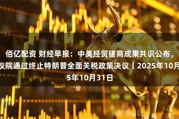 佰亿配资 财经早报：中美经贸磋商成果共识公布，美参议院通过终止特朗普全面关税政策决议丨2025年10月31日