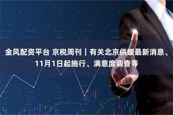 金风配资平台 京税周刊｜有关北京供暖最新消息、11月1日起施行、满意度调查等