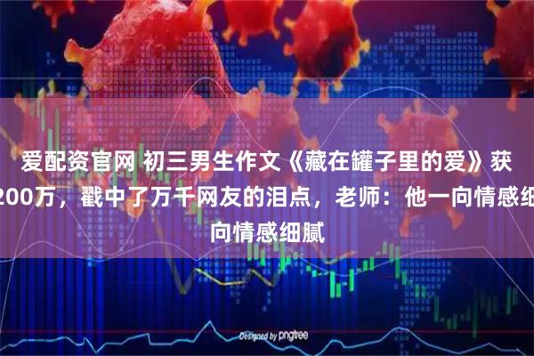 爱配资官网 初三男生作文《藏在罐子里的爱》获赞200万，戳中了万千网友的泪点，老师：他一向情感细腻