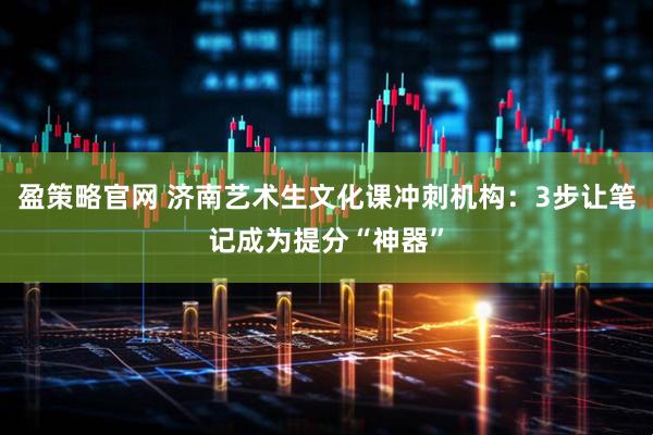 盈策略官网 济南艺术生文化课冲刺机构：3步让笔记成为提分“神器”