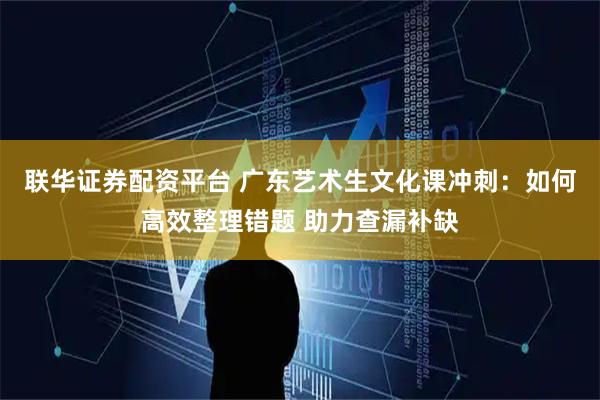 联华证券配资平台 广东艺术生文化课冲刺：如何高效整理错题 助力查漏补缺