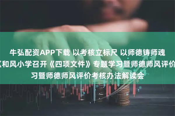 牛弘配资APP下载 以考核立标尺 以师德铸师魂——商丘市示范区和风小学召开《四项文件》专题学习暨师德师风评价考核办法解读会