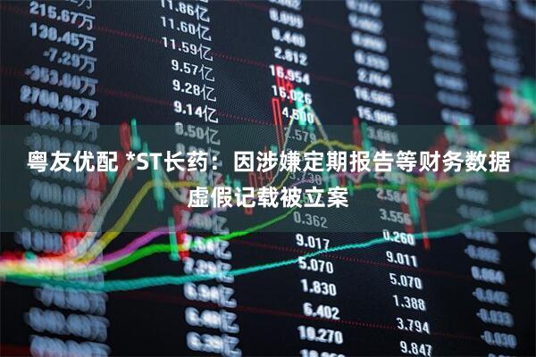 粤友优配 *ST长药：因涉嫌定期报告等财务数据虚假记载被立案