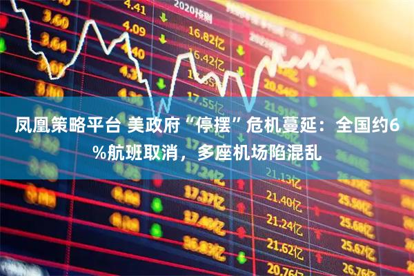 凤凰策略平台 美政府“停摆”危机蔓延：全国约6%航班取消，多座机场陷混乱