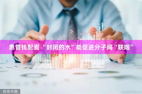 惠管钱配资 “封闭的水”能促进分子间“联姻”