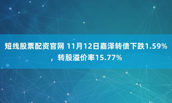 短线股票配资官网 11月12日嘉泽转债下跌1.59%，转股溢价率15.77%