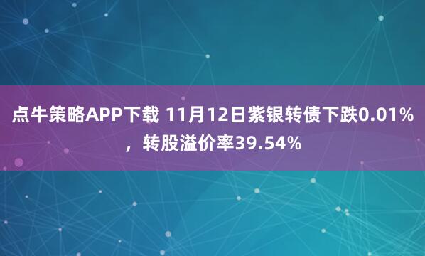 点牛策略APP下载 11月12日紫银转债下跌0.01%，转股溢价率39.54%