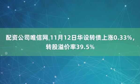 配资公司唯信网 11月12日华设转债上涨0.33%，转股溢价率39.5%