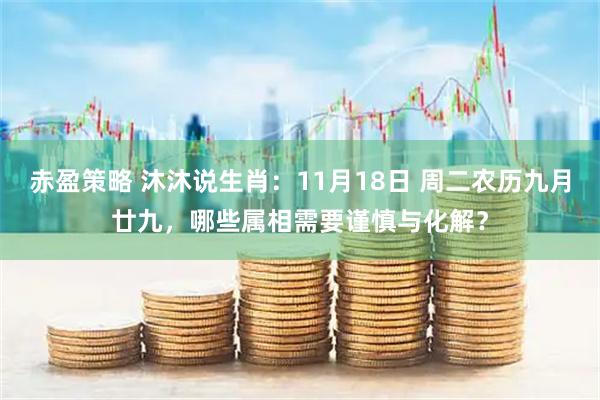 赤盈策略 沐沐说生肖：11月18日 周二农历九月廿九，哪些属相需要谨慎与化解？
