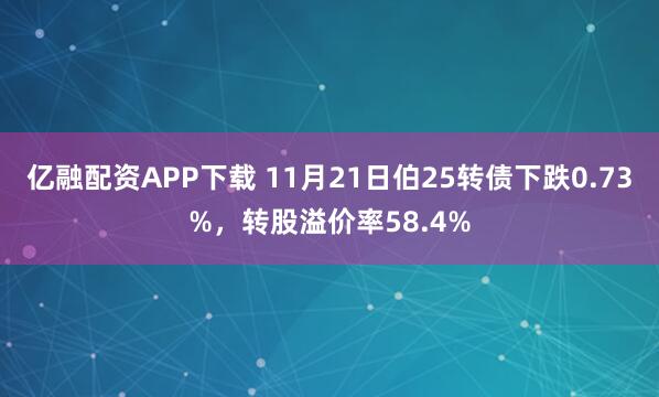 亿融配资APP下载 11月21日伯25转债下跌0.73%，转股溢价率58.4%