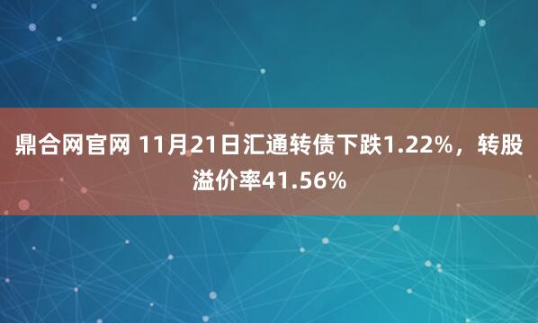 鼎合网官网 11月21日汇通转债下跌1.22%，转股溢价率41.56%