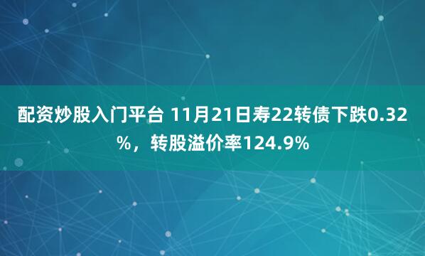 配资炒股入门平台 11月21日寿22转债下跌0.32%，转股溢价率124.9%