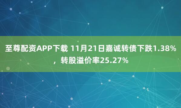 至尊配资APP下载 11月21日嘉诚转债下跌1.38%，转股溢价率25.27%