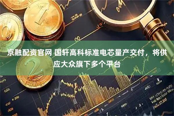 京融配资官网 国轩高科标准电芯量产交付，将供应大众旗下多个平台