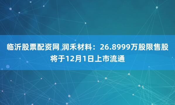 临沂股票配资网 润禾材料：26.8999万股限售股将于12月1日上市流通