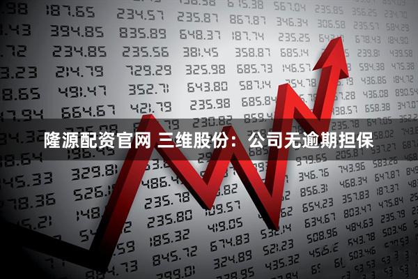 隆源配资官网 三维股份：公司无逾期担保