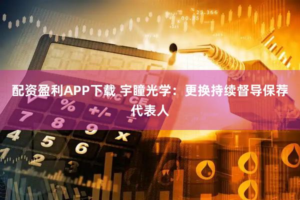 配资盈利APP下载 宇瞳光学：更换持续督导保荐代表人
