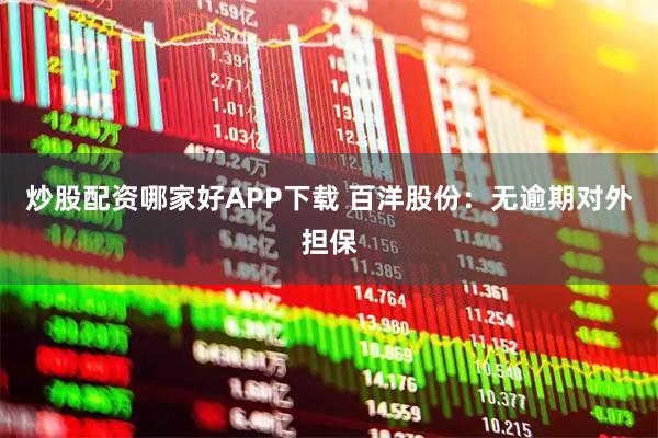 炒股配资哪家好APP下载 百洋股份：无逾期对外担保