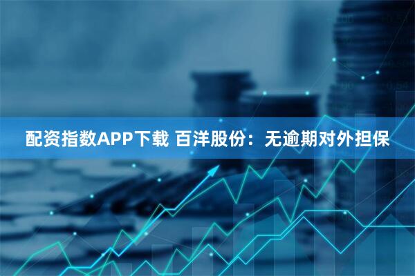 配资指数APP下载 百洋股份：无逾期对外担保
