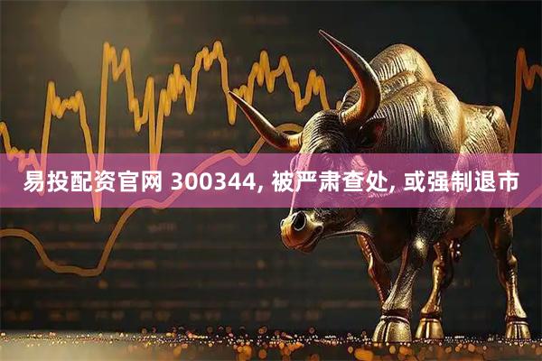 易投配资官网 300344, 被严肃查处, 或强制退市