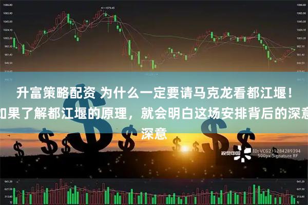 升富策略配资 为什么一定要请马克龙看都江堰！如果了解都江堰的原理，就会明白这场安排背后的深意