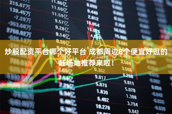 炒股配资平台哪个好平台 成都周边8个便宜好逛的赶场地推荐来啦！