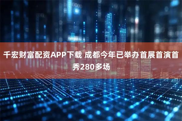 千宏财富配资APP下载 成都今年已举办首展首演首秀280多场