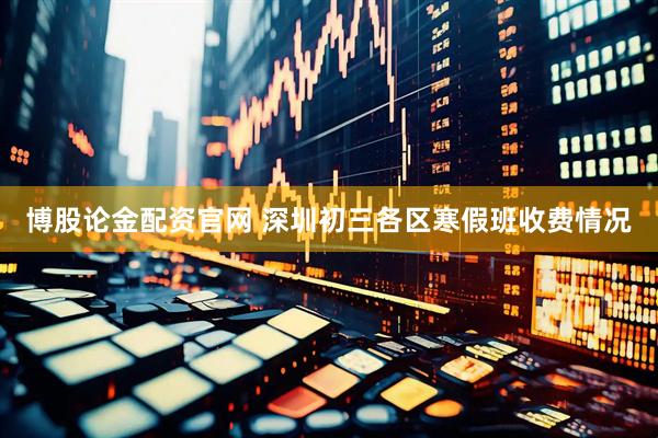 博股论金配资官网 深圳初三各区寒假班收费情况