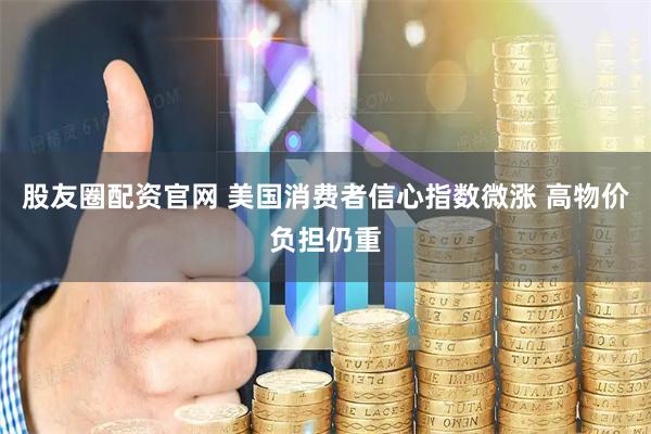 股友圈配资官网 美国消费者信心指数微涨 高物价负担仍重