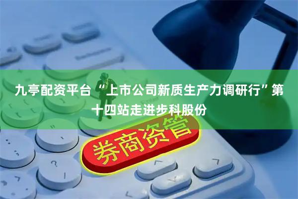 九亭配资平台 “上市公司新质生产力调研行”第十四站走进步科股份