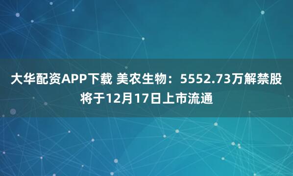 大华配资APP下载 美农生物：5552.73万解禁股将于12月17日上市流通