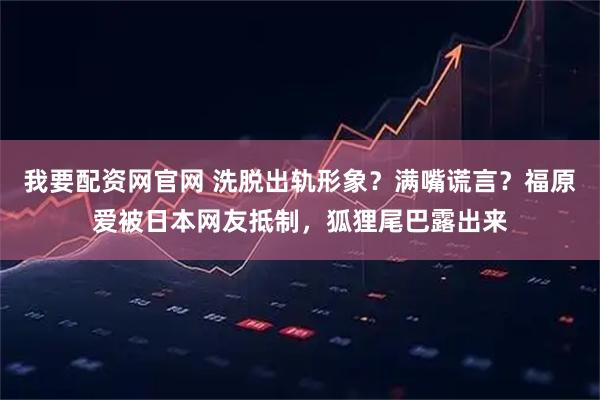 我要配资网官网 洗脱出轨形象？满嘴谎言？福原爱被日本网友抵制，狐狸尾巴露出来
