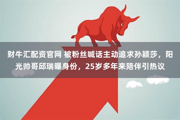 财牛汇配资官网 被粉丝喊话主动追求孙颖莎，阳光帅哥邱瑞曝身份，25岁多年来陪伴引热议