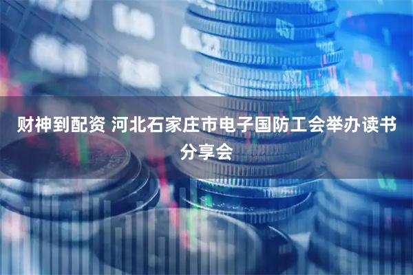 财神到配资 河北石家庄市电子国防工会举办读书分享会