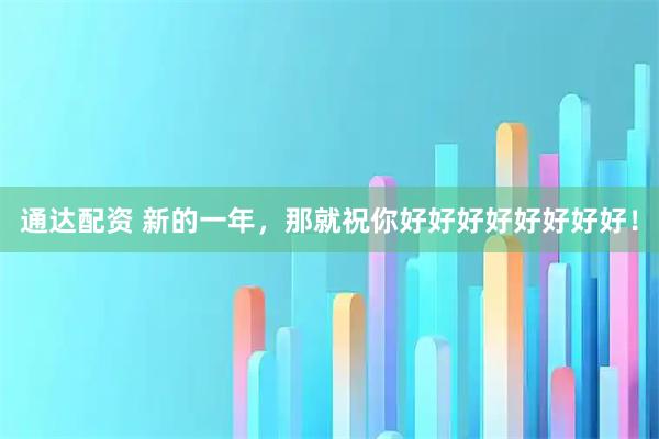 通达配资 新的一年，那就祝你好好好好好好好好！