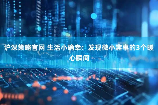 沪深策略官网 生活小确幸：发现微小趣事的3个暖心瞬间