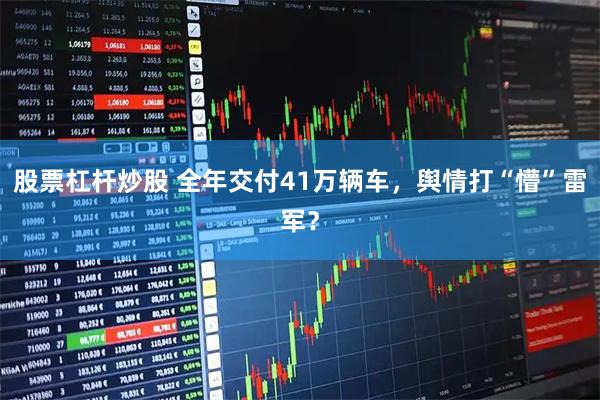 股票杠杆炒股 全年交付41万辆车，舆情打“懵”雷军？
